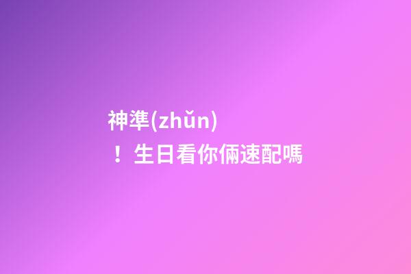 神準(zhǔn)！生日看你倆速配嗎